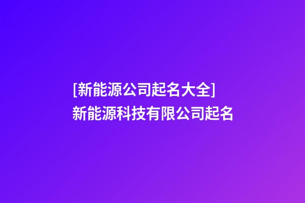 [新能源公司起名大全]新能源科技有限公司起名-第1张-公司起名-玄机派